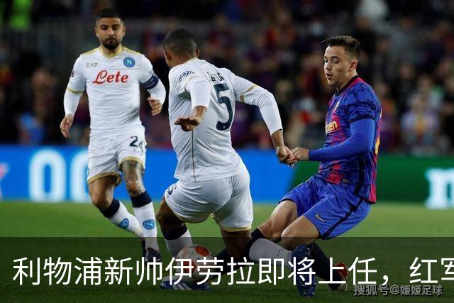 利物浦新帅伊劳拉即将上任，红军能否迎来新辉煌？