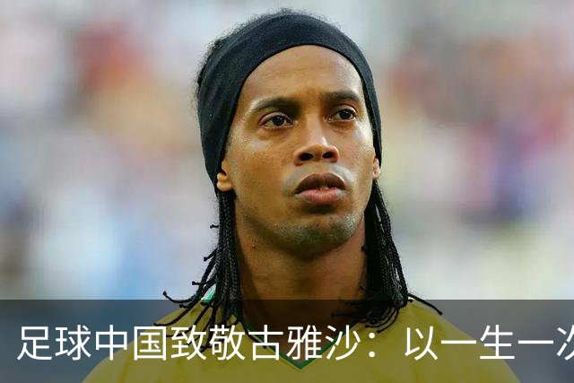 足球中国致敬古雅沙：以一生一次青春，诠释漫长且滚烫的玫瑰坚守